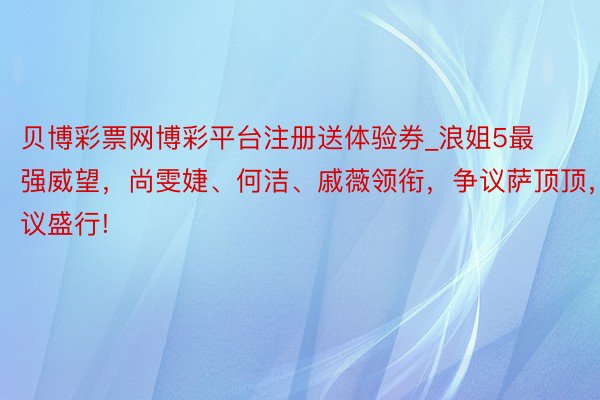 贝博彩票网博彩平台注册送体验券_浪姐5最强威望，尚雯婕、何洁、戚薇领衔，争议萨顶顶，热议盛行!