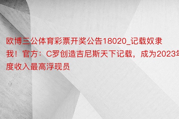 欧博三公体育彩票开奖公告18020_记载奴隶我！官方：C罗创造吉尼斯天下记载，成为2023年度收入最高浮现员