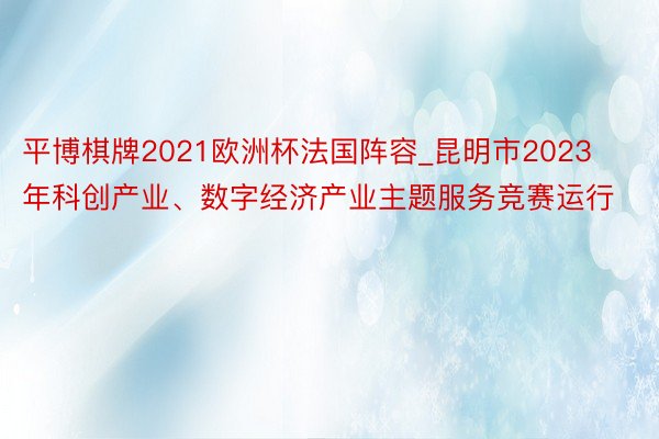 平博棋牌2021欧洲杯法国阵容_昆明市2023年科创产业、数字经济产业主题服务竞赛运行