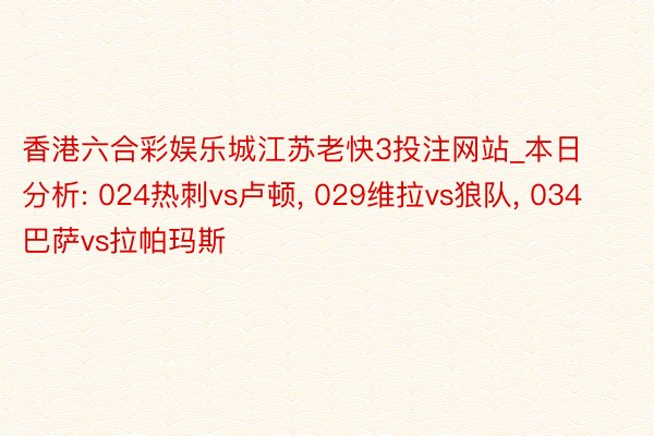 香港六合彩娱乐城江苏老快3投注网站_本日分析: 024热刺vs卢顿, 029维拉vs狼队, 034巴萨vs拉帕玛斯