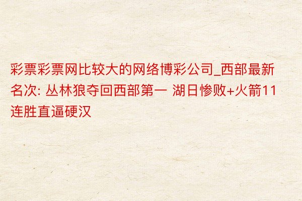 彩票彩票网比较大的网络博彩公司_西部最新名次: 丛林狼夺回西部第一 湖日惨败+火箭11连胜直逼硬汉
