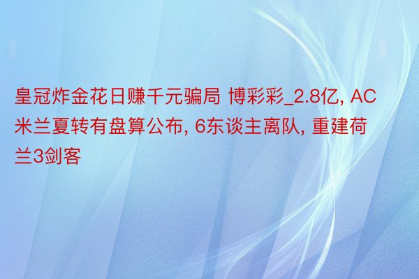 皇冠炸金花日赚千元骗局 博彩彩_2.8亿, AC米兰夏转有盘算公布, 6东谈主离队, 重建荷兰3剑客