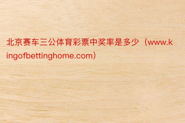 北京赛车三公体育彩票中奖率是多少（www.kingofbettinghome.com）