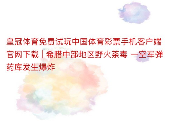 皇冠体育免费试玩中国体育彩票手机客户端官网下载 | 希腊中部地区野火荼毒 一空军弹药库发生爆炸