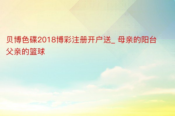 贝博色碟2018博彩注册开户送_ 母亲的阳台 父亲的篮球