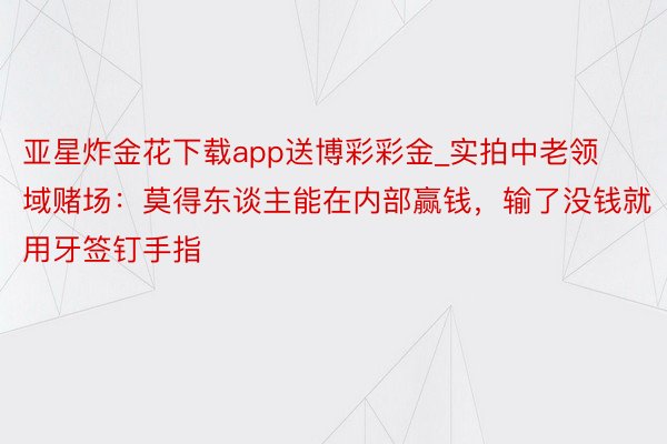 亚星炸金花下载app送博彩彩金_实拍中老领域赌场：莫得东谈主能在内部赢钱，输了没钱就用牙签钉手指