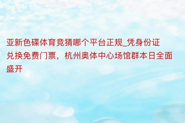 亚新色碟体育竞猜哪个平台正规_凭身份证兑换免费门票，杭州奥体中心场馆群本日全面盛开