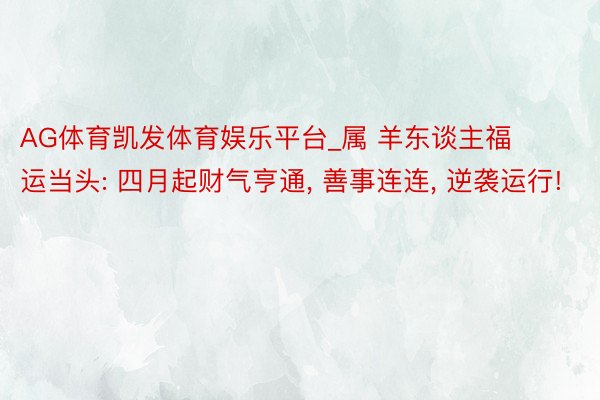 AG体育凯发体育娱乐平台_属 羊东谈主福运当头: 四月起财气亨通， 善事连连， 逆袭运行!