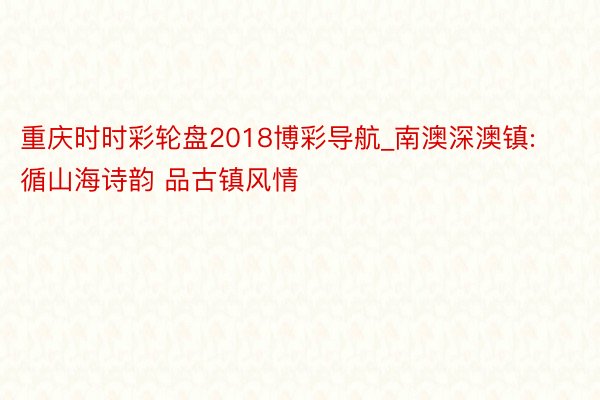 重庆时时彩轮盘2018博彩导航_南澳深澳镇: 循山海诗韵 品古镇风情