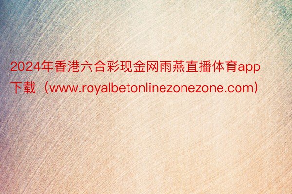 2024年香港六合彩现金网雨燕直播体育app下载（www.royalbetonlinezonezone.com）