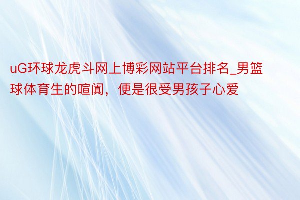 uG环球龙虎斗网上博彩网站平台排名_男篮球体育生的喧阗，便是很受男孩子心爱