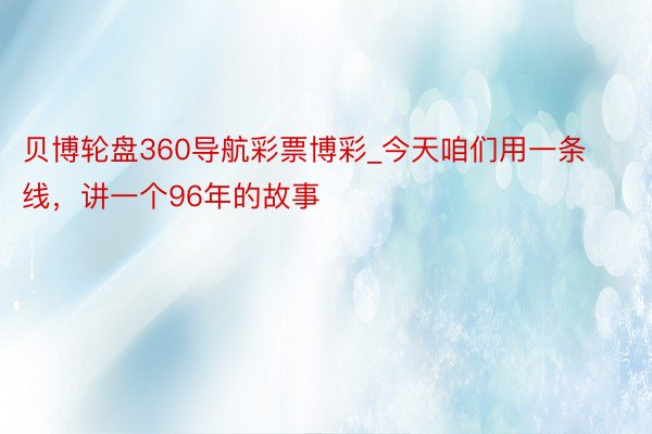 贝博轮盘360导航彩票博彩_今天咱们用一条线，讲一个96年的故事