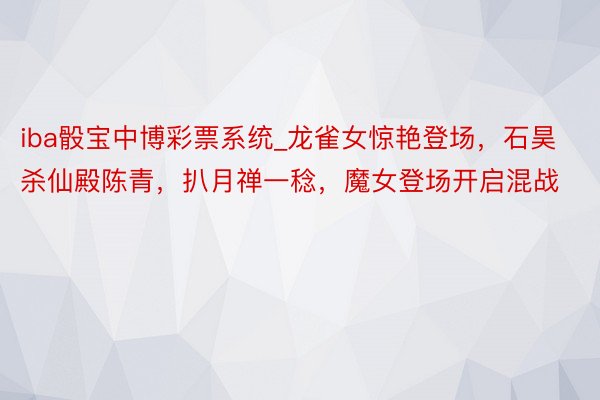 iba骰宝中博彩票系统_龙雀女惊艳登场，石昊杀仙殿陈青，扒月禅一稔，魔女登场开启混战