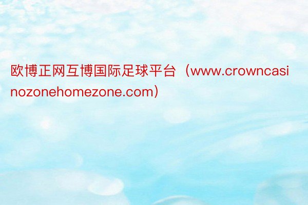 欧博正网互博国际足球平台（www.crowncasinozonehomezone.com）